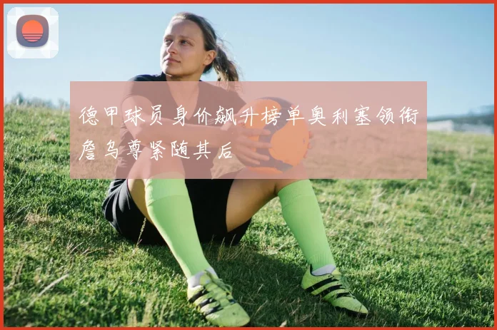 德甲球员身价飙升榜单奥利塞领衔詹乌尊紧随其后
