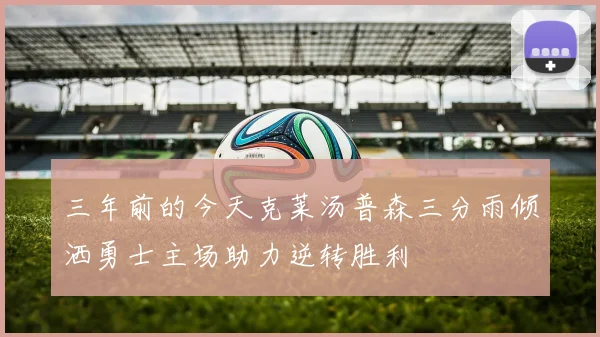 三年前的今天克莱汤普森三分雨倾洒勇士主场助力逆转胜利