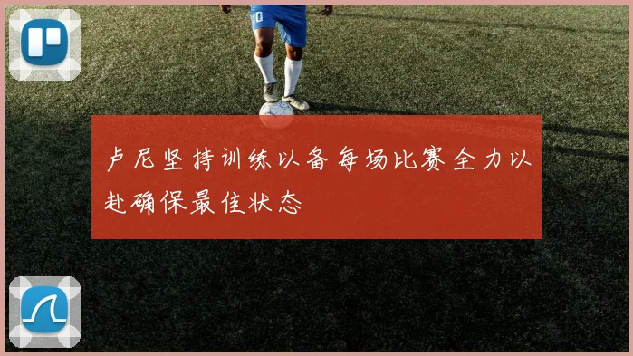卢尼坚持训练以备每场比赛全力以赴确保最佳状态