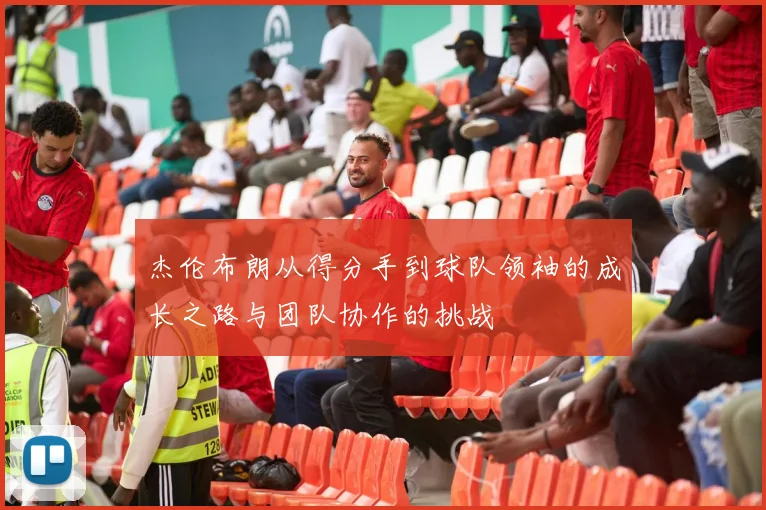 杰伦布朗从得分手到球队领袖的成长之路与团队协作的挑战