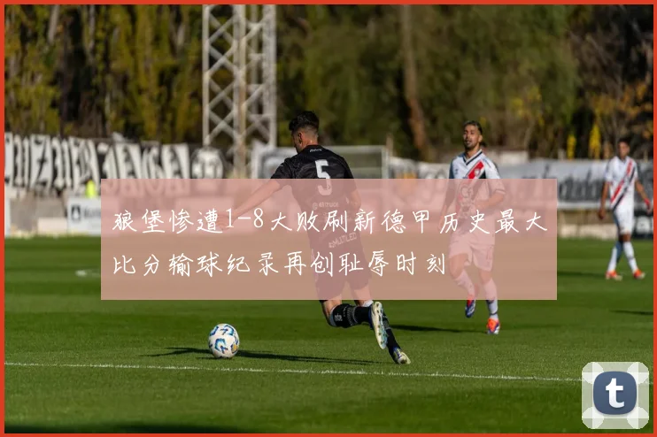 狼堡惨遭1-8大败刷新德甲历史最大比分输球纪录再创耻辱时刻