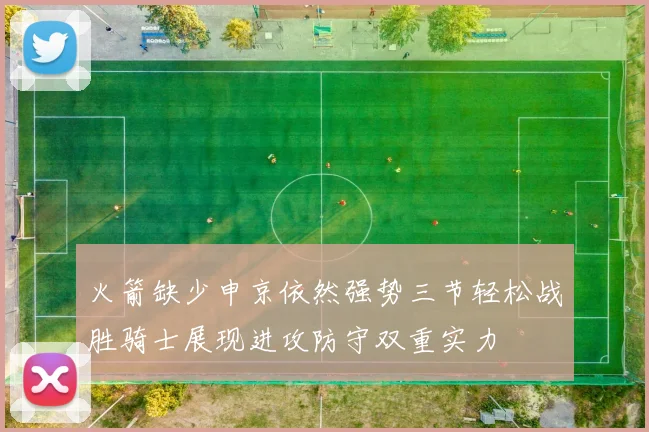 火箭缺少申京依然强势三节轻松战胜骑士展现进攻防守双重实力