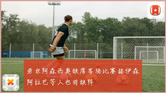 劳尔阿森西奥缺席客场比赛赫伊森阿拉巴等人也将缺阵
