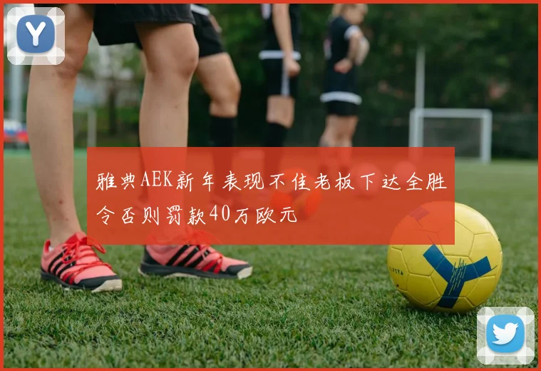 雅典AEK新年表现不佳老板下达全胜令否则罚款40万欧元