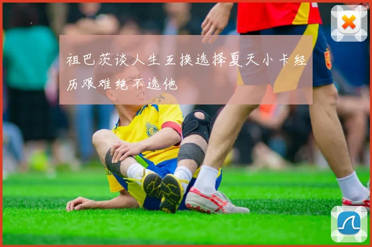 祖巴茨谈人生互换选择夏天小卡经历艰难绝不选他