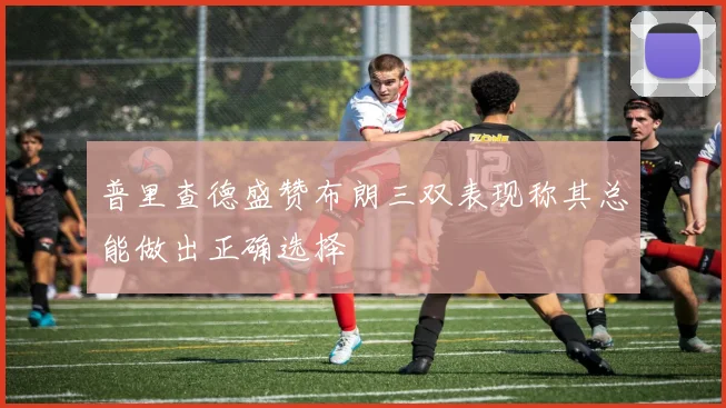 普里查德盛赞布朗三双表现称其总能做出正确选择