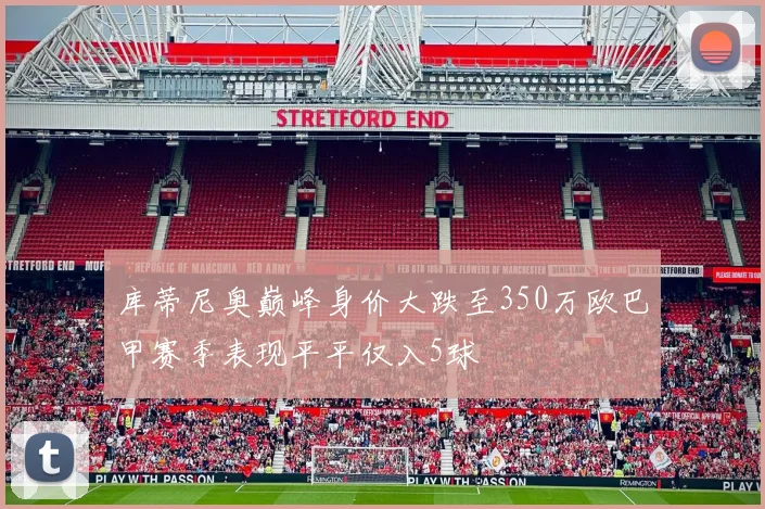 库蒂尼奥巅峰身价大跌至350万欧巴甲赛季表现平平仅入5球