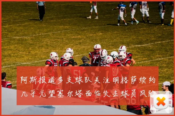 阿斯报道多支球队关注明格萨续约几乎无望塞尔塔面临失去球员风险