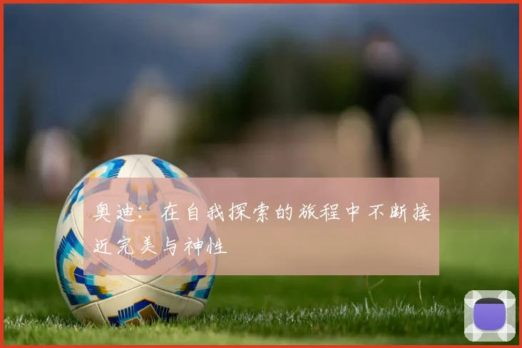 奥迪：在自我探索的旅程中不断接近完美与神性