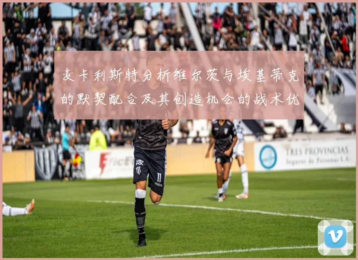 麦卡利斯特分析维尔茨与埃基蒂克的默契配合及其创造机会的战术优势