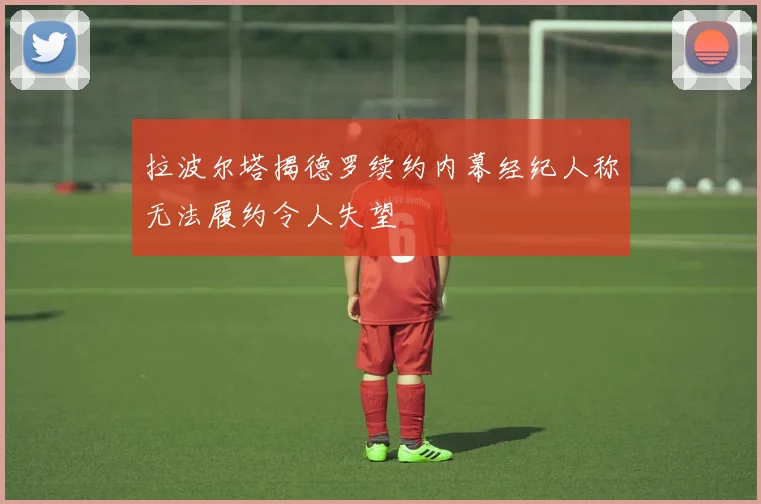 拉波尔塔揭德罗续约内幕经纪人称无法履约令人失望
