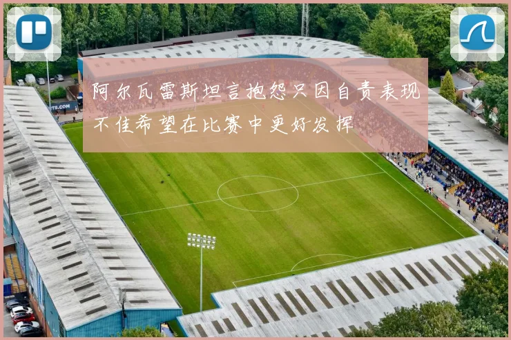 阿尔瓦雷斯坦言抱怨只因自责表现不佳希望在比赛中更好发挥