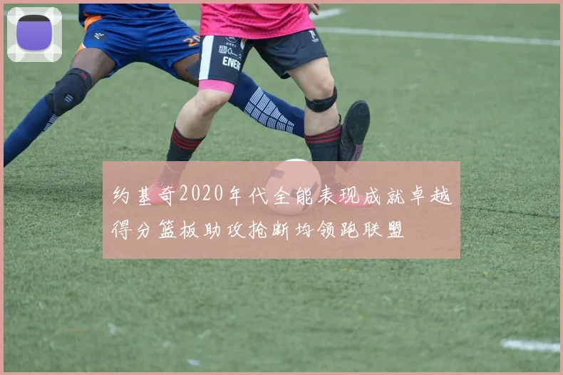 约基奇2020年代全能表现成就卓越得分篮板助攻抢断均领跑联盟