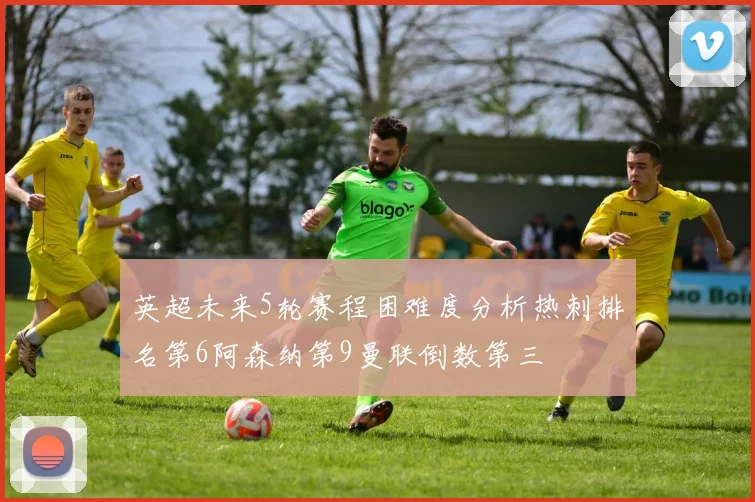 英超未来5轮赛程困难度分析热刺排名第6阿森纳第9曼联倒数第三