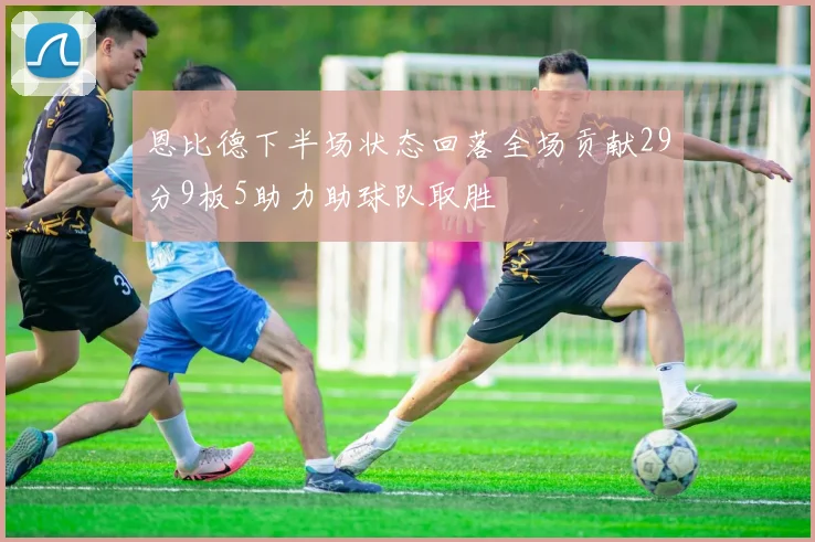 恩比德下半场状态回落全场贡献29分9板5助力助球队取胜