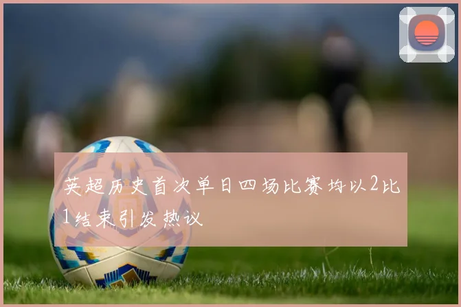 英超历史首次单日四场比赛均以2比1结束引发热议