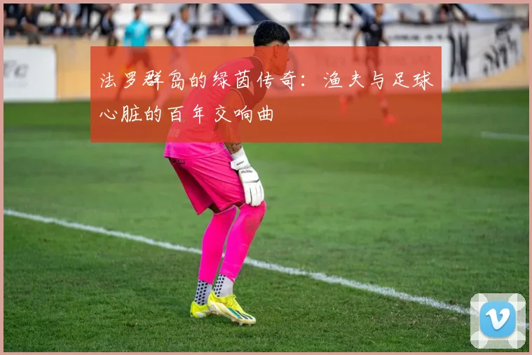 法罗群岛的绿茵传奇：渔夫与足球心脏的百年交响曲