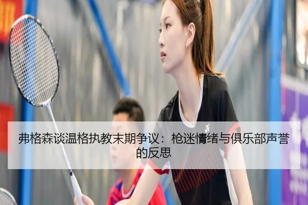 弗格森谈温格执教末期争议：枪迷情绪与俱乐部声誉的反思 - xingkong